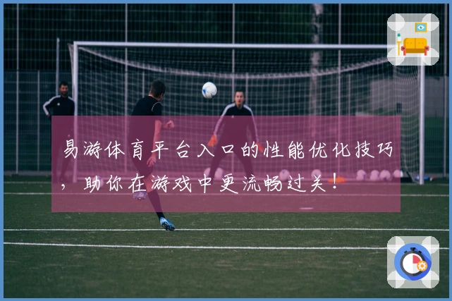 易游体育平台入口的性能优化技巧，助你在游戏中更流畅过关！