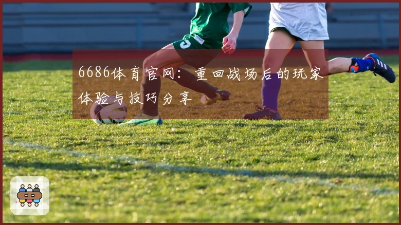 6686体育官网：重回战场后的玩家体验与技巧分享