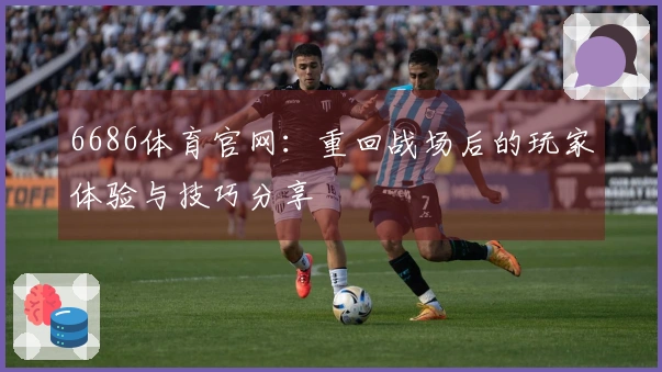 6686体育官网：重回战场后的玩家体验与技巧分享