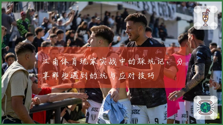 江南体育玩家实战中的踩坑记，分享那些遇到的坑与应对技巧