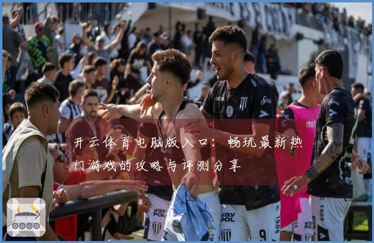开云体育电脑版入口：畅玩最新热门游戏的攻略与评测分享