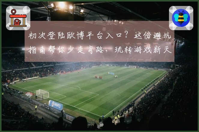 初次登陆欧博平台入口？这份避坑指南帮你少走弯路，玩转游戏新天地
