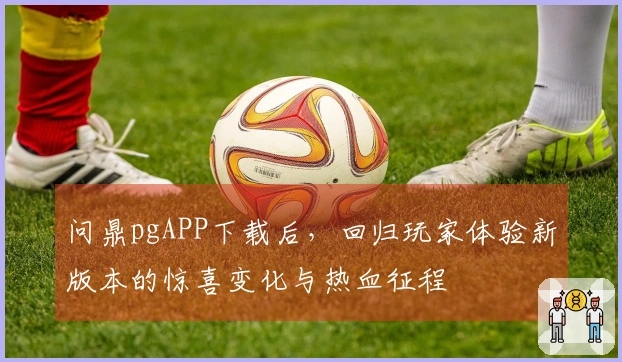问鼎pgAPP下载后，回归玩家体验新版本的惊喜变化与热血征程