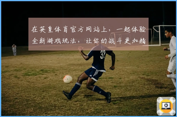 在英皇体育官方网站上，一起体验全新游戏玩法，让你的战斗更加精彩！