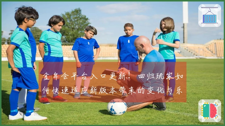 金年会平台入口更新！回归玩家如何快速适应新版本带来的变化与乐趣