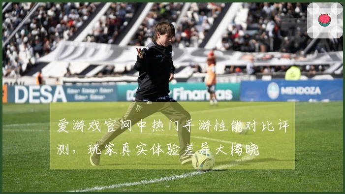 爱游戏官网中热门手游性能对比评测，玩家真实体验差异大揭晓