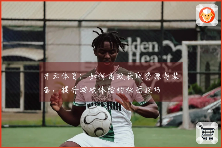 开云体育：如何高效获取资源与装备，提升游戏体验的秘密技巧
