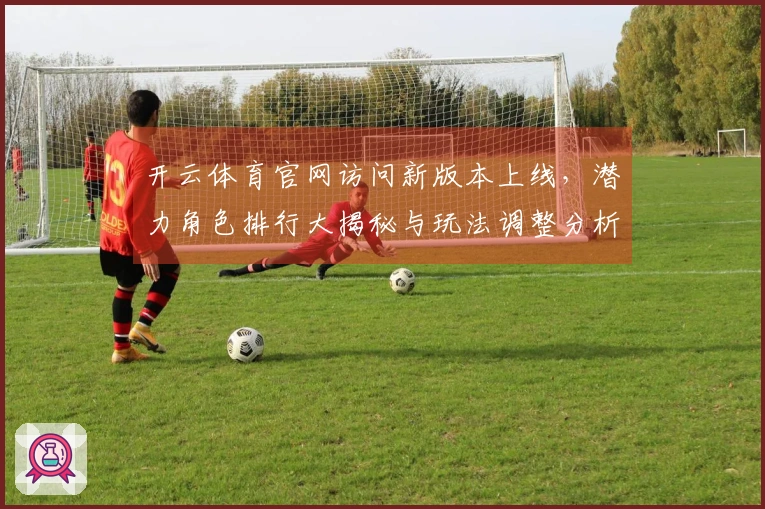 开云体育官网访问新版本上线，潜力角色排行大揭秘与玩法调整分析