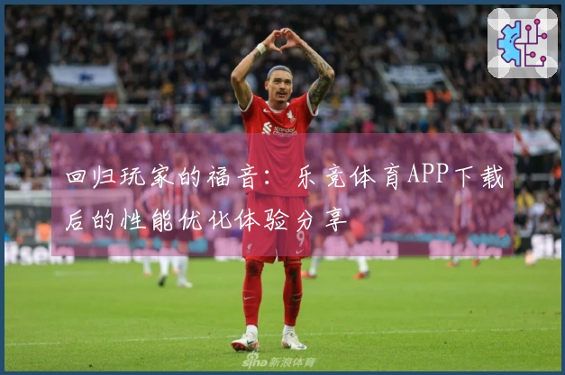 回归玩家的福音：乐竞体育APP下载后的性能优化体验分享