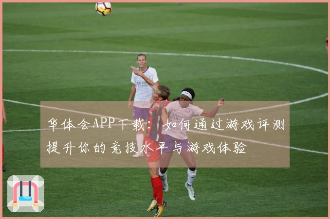 华体会APP下载：如何通过游戏评测提升你的竞技水平与游戏体验
