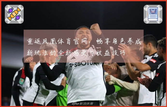 重返凤凰体育官网，畅享角色养成新玩法的全新感受与收益技巧